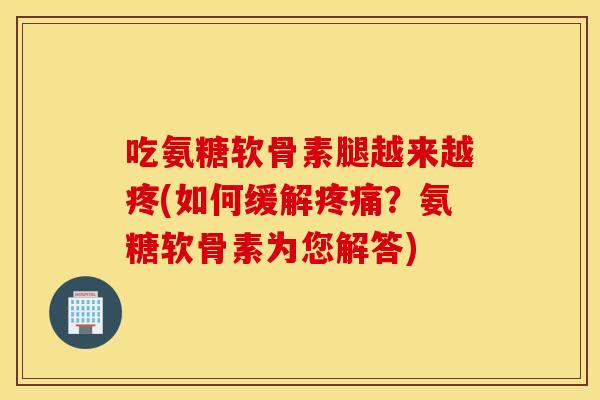 吃氨糖软骨素腿越来越疼(如何缓解?氨糖软骨素为您解答) 吃氨糖软骨素腿越来越疼(如何缓解?氨糖软骨素为您解答)