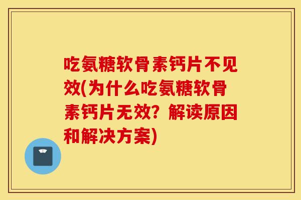 吃氨糖软骨素钙片不见效(为什么吃氨糖软骨素钙片无效？解读原因和解决方案)