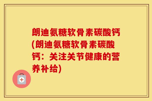 朗迪氨糖软骨素碳酸钙(朗迪氨糖软骨素碳酸钙：关注关节健康的营养补给)