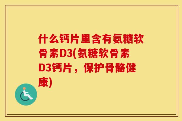 什么钙片里含有氨糖软骨素D3(氨糖软骨素D3钙片,保护骨骼健康) 什么钙片里含有氨糖软骨素D3(氨糖软骨素D3钙片,保护骨骼健康)