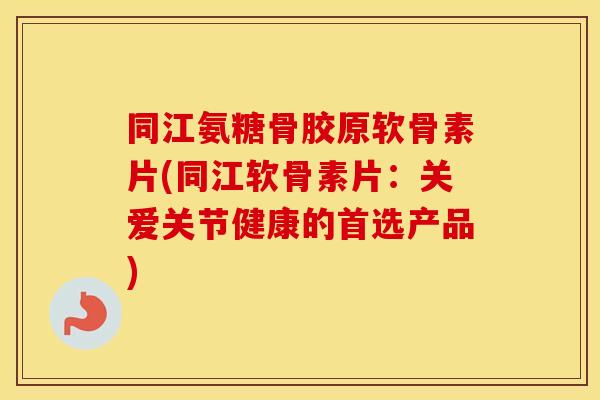 同江氨糖骨胶原软骨素片(同江软骨素片:关爱关节健康的首选产品) 同江氨糖骨胶原软骨素片(同江软骨素片:关爱关节健康的首选产品)
