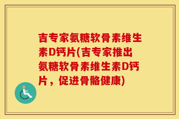 吉专家氨糖软骨素维生素D钙片(吉专家推出氨糖软骨素维生素D钙片,促进骨骼健康) 吉专家氨糖软骨素维生素D钙片(吉专家推出氨糖软骨素维生素D钙片,促进骨骼健康)