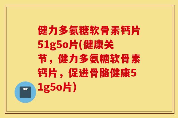 健力多氨糖软骨素钙片51g5o片(健康关节,健力多氨糖软骨素钙片,促进骨骼健康51g5o片) 健力多氨糖软骨素钙片51g5o片(健康关节,健力多氨糖软骨素钙片,促进骨骼健康51g5o片)