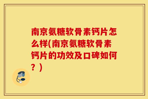南京氨糖软骨素钙片怎么样(南京氨糖软骨素钙片的功效及口碑如何？)