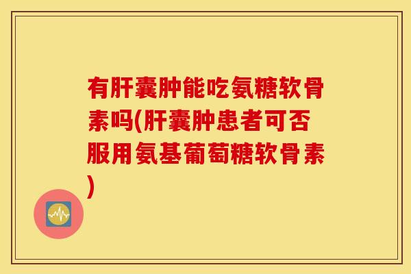 有囊肿能吃氨糖软骨素吗(囊肿患者可否服用氨基葡萄糖软骨素) 有囊肿能吃氨糖软骨素吗(囊肿患者可否服用氨基葡萄糖软骨素)