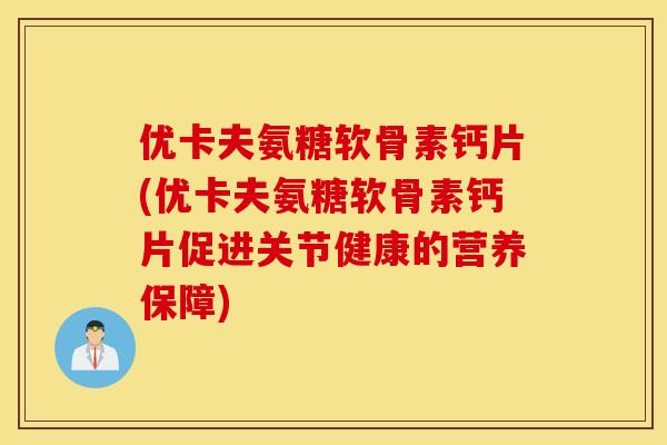 优卡夫氨糖软骨素钙片(优卡夫氨糖软骨素钙片促进关节健康的营养保障)