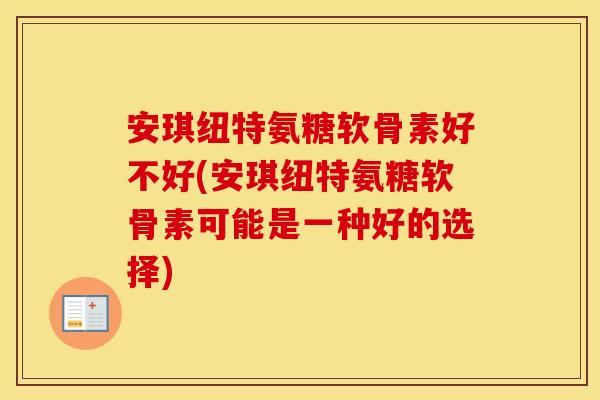 安琪纽特氨糖软骨素好不好(安琪纽特氨糖软骨素可能是一种好的选择) 安琪纽特氨糖软骨素好不好(安琪纽特氨糖软骨素可能是一种好的选择)