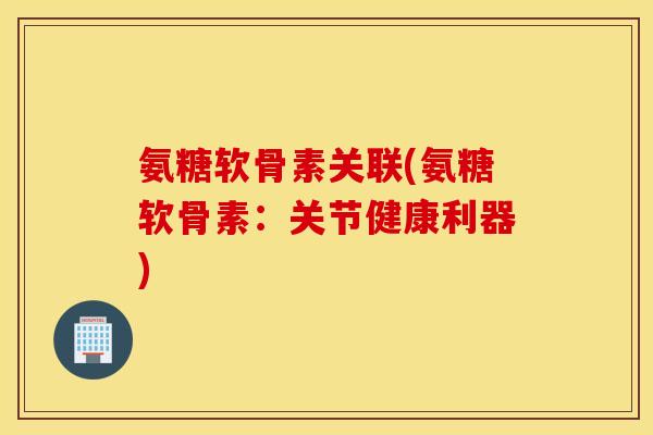 氨糖软骨素关联(氨糖软骨素:关节健康利器) 氨糖软骨素关联(氨糖软骨素:关节健康利器)