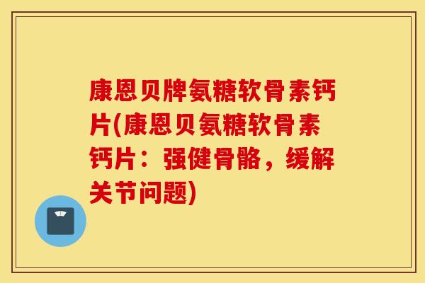 康恩贝牌氨糖软骨素钙片(康恩贝氨糖软骨素钙片:强健骨骼,缓解关节问题) 康恩贝牌氨糖软骨素钙片(康恩贝氨糖软骨素钙片:强健骨骼,缓解关节问题)