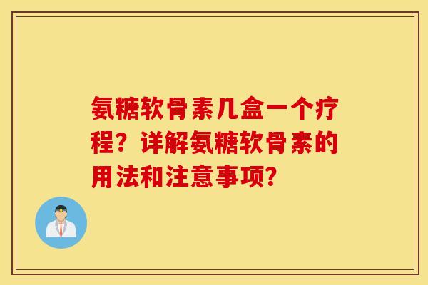 氨糖软骨素几盒一个疗程?详解氨糖软骨素的用法和注意事项? 氨糖软骨素几盒一个疗程?详解氨糖软骨素的用法和注意事项?