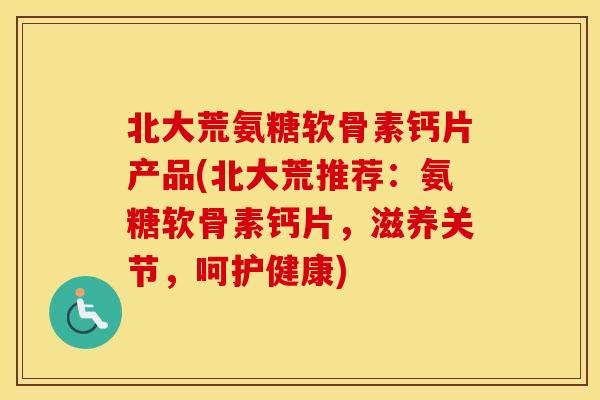 北大荒氨糖软骨素钙片产品(北大荒推荐:氨糖软骨素钙片,滋养关节,呵护健康) 北大荒氨糖软骨素钙片产品(北大荒推荐:氨糖软骨素钙片,滋养关节,呵护健康)