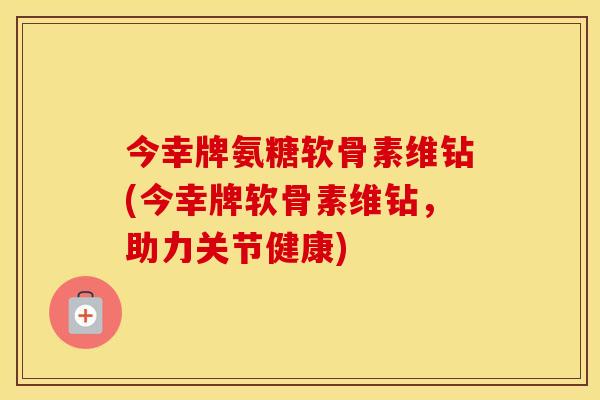 今幸牌氨糖软骨素维钻(今幸牌软骨素维钻，助力关节健康)