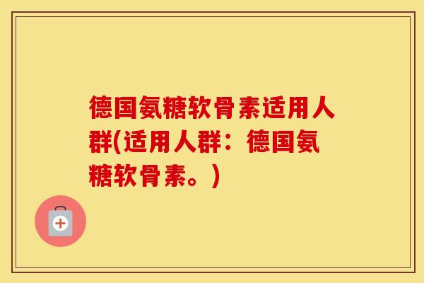 德国氨糖软骨素适用人群(适用人群:德国氨糖软骨素。) 德国氨糖软骨素适用人群(适用人群:德国氨糖软骨素。)