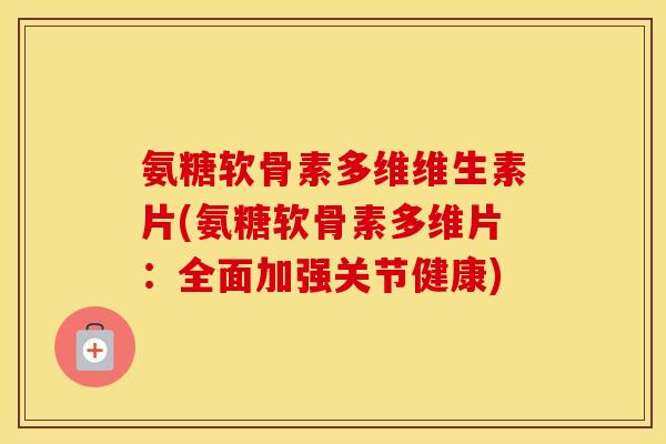 氨糖软骨素多维维生素片(氨糖软骨素多维片:全面加强关节健康) 氨糖软骨素多维维生素片(氨糖软骨素多维片:全面加强关节健康)