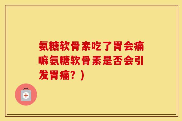 氨糖软骨素吃了胃会痛嘛氨糖软骨素是否会引发胃痛?) 氨糖软骨素吃了胃会痛嘛氨糖软骨素是否会引发胃痛?)