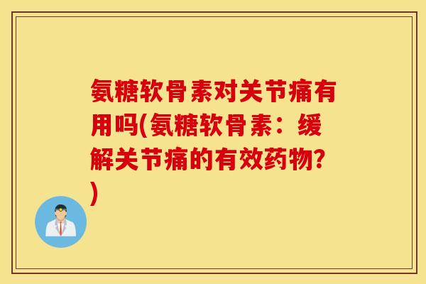 氨糖软骨素对关节痛有用吗(氨糖软骨素:缓解关节痛的有效?) 氨糖软骨素对关节痛有用吗(氨糖软骨素:缓解关节痛的有效?)