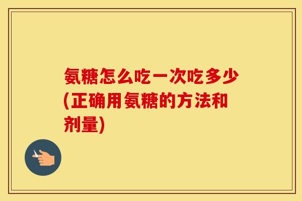 氨糖怎么吃一次吃多少(正确用氨糖的方法和剂量) 氨糖怎么吃一次吃多少(正确用氨糖的方法和剂量)