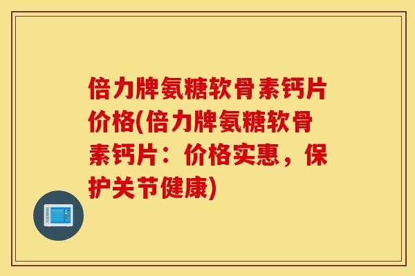 倍力牌氨糖软骨素钙片价格(倍力牌氨糖软骨素钙片:价格实惠,保护关节健康) 倍力牌氨糖软骨素钙片价格(倍力牌氨糖软骨素钙片:价格实惠,保护关节健康)