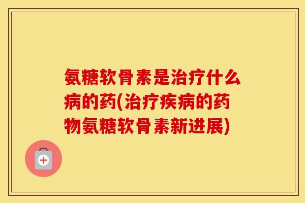 氨糖软骨素是什么的药(的氨糖软骨素新进展) 氨糖软骨素是什么的药(的氨糖软骨素新进展)