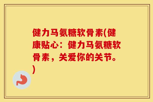 健力马氨糖软骨素(健康贴心：健力马氨糖软骨素，关爱你的关节。)