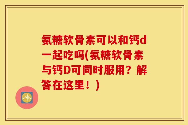 氨糖软骨素可以和钙d一起吃吗(氨糖软骨素与钙D可同时服用?解答在这里!) 氨糖软骨素可以和钙d一起吃吗(氨糖软骨素与钙D可同时服用?解答在这里!)