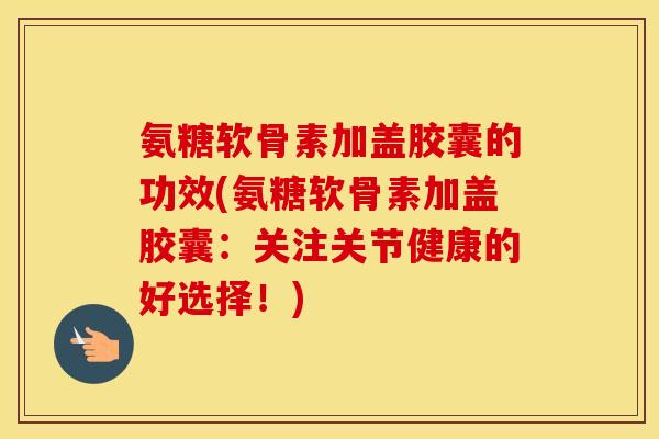 氨糖软骨素加盖胶囊的功效(氨糖软骨素加盖胶囊:关注关节健康的好选择!) 氨糖软骨素加盖胶囊的功效(氨糖软骨素加盖胶囊:关注关节健康的好选择!)