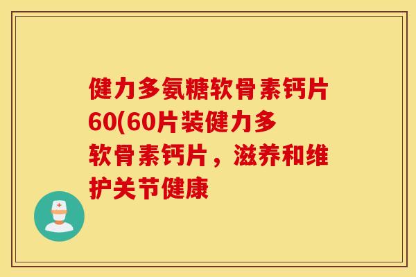 健力多氨糖软骨素钙片60(60片装健力多软骨素钙片,滋养和维护关节健康 健力多氨糖软骨素钙片60(60片装健力多软骨素钙片,滋养和维护关节健康