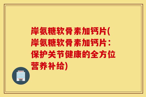 岸氨糖软骨素加钙片(岸氨糖软骨素加钙片:保护关节健康的全方位营养补给) 岸氨糖软骨素加钙片(岸氨糖软骨素加钙片:保护关节健康的全方位营养补给)