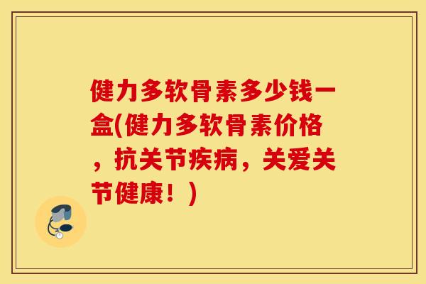 健力多软骨素多少钱一盒(健力多软骨素价格,抗关节,关爱关节健康!) 健力多软骨素多少钱一盒(健力多软骨素价格,抗关节,关爱关节健康!)