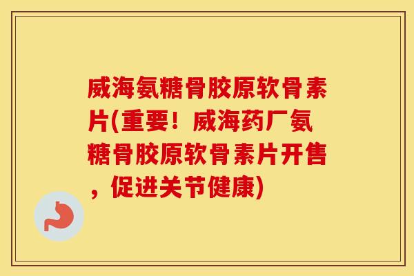 威海氨糖骨胶原软骨素片(重要!威海药厂氨糖骨胶原软骨素片开售,促进关节健康) 威海氨糖骨胶原软骨素片(重要!威海药厂氨糖骨胶原软骨素片开售,促进关节健康)