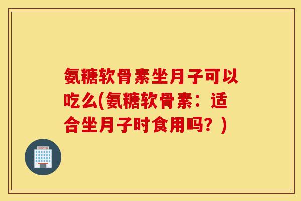 氨糖软骨素坐月子可以吃么(氨糖软骨素：适合坐月子时食用吗？)