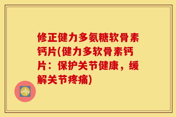 修正健力多氨糖软骨素钙片(健力多软骨素钙片：保护关节健康，缓解关节)
