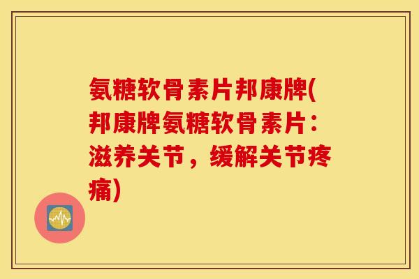 氨糖软骨素片邦康牌(邦康牌氨糖软骨素片:滋养关节,缓解关节) 氨糖软骨素片邦康牌(邦康牌氨糖软骨素片:滋养关节,缓解关节)