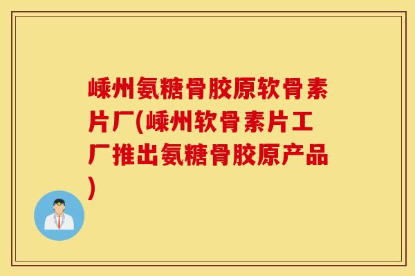 嵊州氨糖骨胶原软骨素片厂(嵊州软骨素片工厂推出氨糖骨胶原产品) 嵊州氨糖骨胶原软骨素片厂(嵊州软骨素片工厂推出氨糖骨胶原产品)