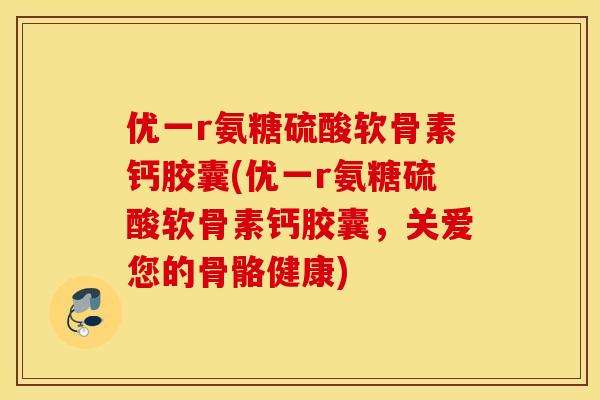 优一r氨糖硫酸软骨素钙胶囊(优一r氨糖硫酸软骨素钙胶囊，关爱您的骨骼健康)