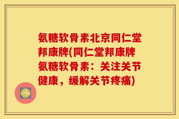 氨糖软骨素北京同仁堂邦康牌(同仁堂邦康牌氨糖软骨素:关注关节健康,缓解关节) 氨糖软骨素北京同仁堂邦康牌(同仁堂邦康牌氨糖软骨素:关注关节健康,缓解关节)