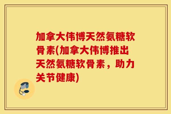加拿大伟博天然氨糖软骨素(加拿大伟博推出天然氨糖软骨素，助力关节健康)
