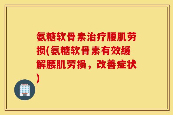 氨糖软骨素腰肌劳损(氨糖软骨素有效缓解腰肌劳损,改善症状) 氨糖软骨素腰肌劳损(氨糖软骨素有效缓解腰肌劳损,改善症状)