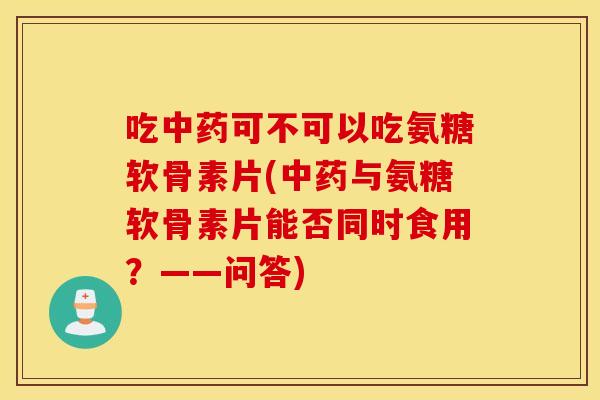 吃可不可以吃氨糖软骨素片(与氨糖软骨素片能否同时食用?——问答) 吃可不可以吃氨糖软骨素片(与氨糖软骨素片能否同时食用?——问答)
