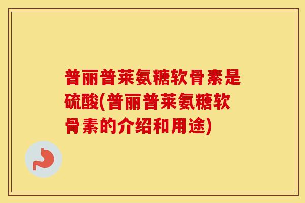 普丽普莱氨糖软骨素是硫酸(普丽普莱氨糖软骨素的介绍和用途) 普丽普莱氨糖软骨素是硫酸(普丽普莱氨糖软骨素的介绍和用途)