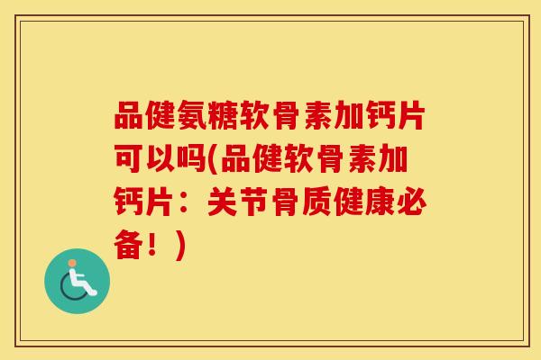 品健氨糖软骨素加钙片可以吗(品健软骨素加钙片:关节骨质健康必备!) 品健氨糖软骨素加钙片可以吗(品健软骨素加钙片:关节骨质健康必备!)
