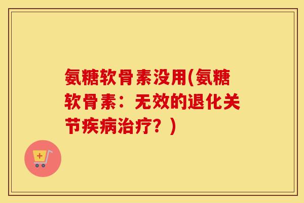 氨糖软骨素没用(氨糖软骨素:无效的退化关节?) 氨糖软骨素没用(氨糖软骨素:无效的退化关节?)