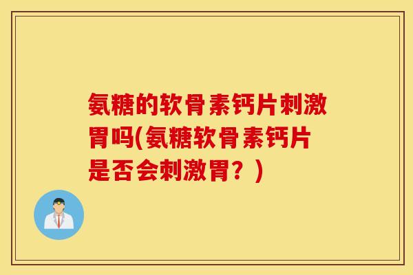 氨糖的软骨素钙片刺激胃吗(氨糖软骨素钙片是否会刺激胃？)