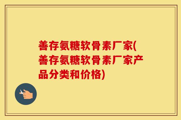 善存氨糖软骨素厂家(善存氨糖软骨素厂家产品分类和价格)