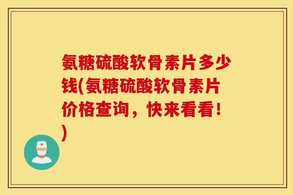 氨糖硫酸软骨素片多少钱(氨糖硫酸软骨素片价格查询，快来看看！)
