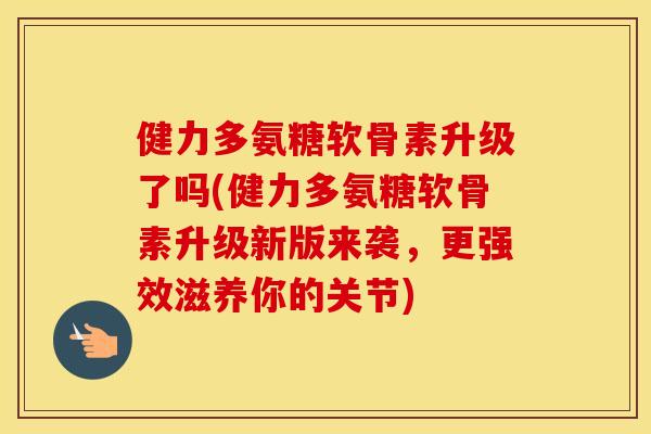 健力多氨糖软骨素升级了吗(健力多氨糖软骨素升级新版来袭,更强效滋养你的关节) 健力多氨糖软骨素升级了吗(健力多氨糖软骨素升级新版来袭,更强效滋养你的关节)
