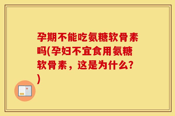 孕期不能吃氨糖软骨素吗(孕妇不宜食用氨糖软骨素，这是为什么？)