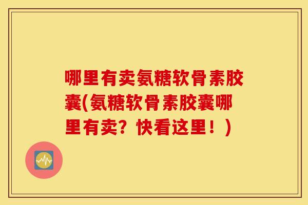 哪里有卖氨糖软骨素胶囊(氨糖软骨素胶囊哪里有卖?快看这里!) 哪里有卖氨糖软骨素胶囊(氨糖软骨素胶囊哪里有卖?快看这里!)