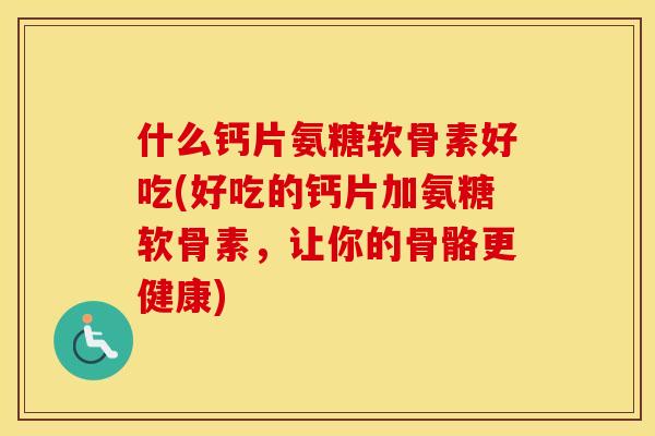什么钙片氨糖软骨素好吃(好吃的钙片加氨糖软骨素,让你的骨骼更健康) 什么钙片氨糖软骨素好吃(好吃的钙片加氨糖软骨素,让你的骨骼更健康)