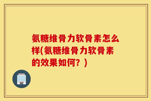 氨糖维骨力软骨素怎么样(氨糖维骨力软骨素的效果如何？)
